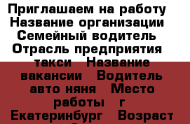 Приглашаем на работу › Название организации ­ Семейный водитель › Отрасль предприятия ­ такси › Название вакансии ­ Водитель авто-няня › Место работы ­ г. Екатеринбург › Возраст от ­ 25 - Свердловская обл., Екатеринбург г. Работа » Вакансии   . Свердловская обл.,Екатеринбург г.